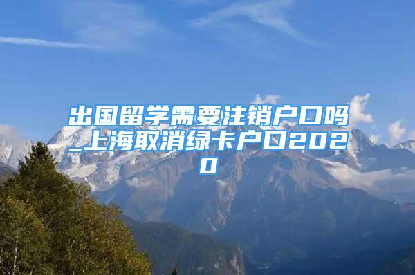 出國留學需要注銷戶口嗎_上海取消綠卡戶口2020