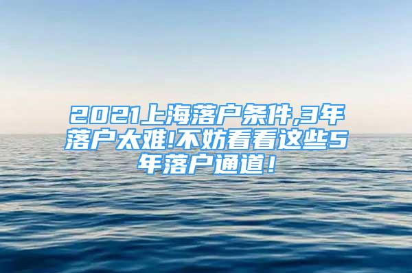 2021上海落戶條件,3年落戶太難!不妨看看這些5年落戶通道！