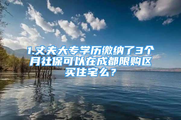 1.丈夫大專學(xué)歷繳納了3個月社保可以在成都限購區(qū)買住宅么？