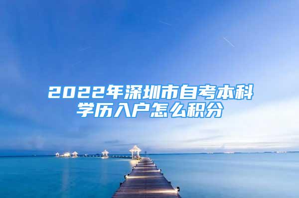 2022年深圳市自考本科學(xué)歷入戶怎么積分