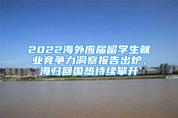 2022海外應(yīng)屆留學(xué)生就業(yè)競(jìng)爭(zhēng)力洞察報(bào)告出爐，海歸回國(guó)熱持續(xù)攀升