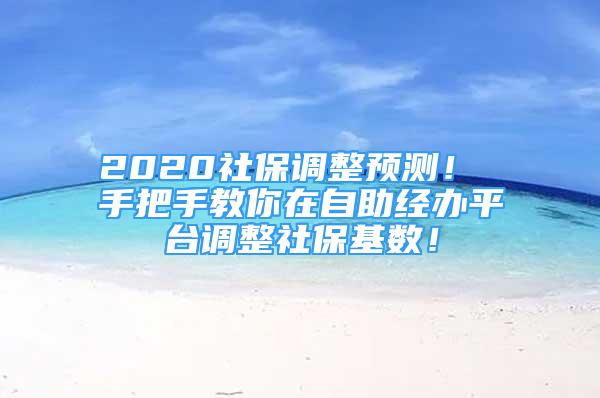 2020社保調(diào)整預(yù)測(cè)！ 手把手教你在自助經(jīng)辦平臺(tái)調(diào)整社?；鶖?shù)！