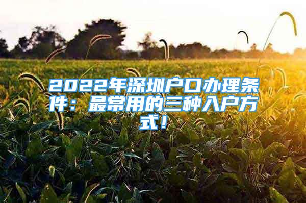 2022年深圳戶口辦理?xiàng)l件：最常用的三種入戶方式！