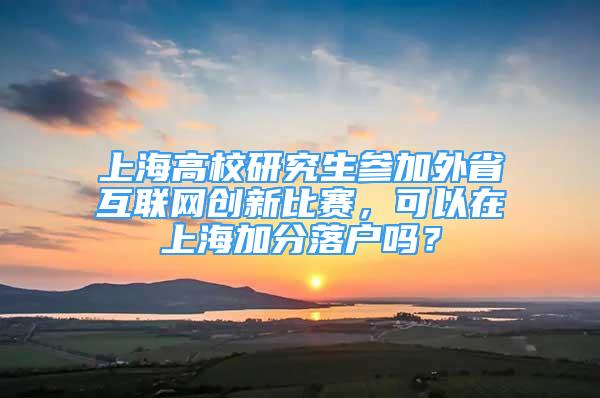 上海高校研究生參加外省互聯(lián)網(wǎng)創(chuàng)新比賽，可以在上海加分落戶(hù)嗎？