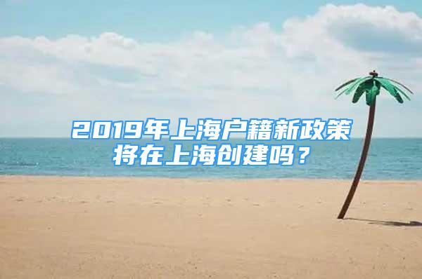 2019年上海戶籍新政策將在上海創(chuàng)建嗎？