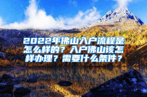 2022年佛山入戶流程是怎么樣的？入戶佛山該怎樣辦理？需要什么條件？