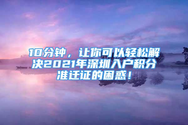 10分鐘，讓你可以輕松解決2021年深圳入戶積分準(zhǔn)遷證的困惑！