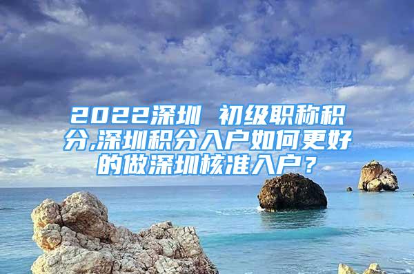 2022深圳 初級職稱積分,深圳積分入戶如何更好的做深圳核準(zhǔn)入戶？