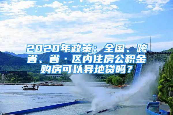 2020年政策：全國(guó)、跨省、省·區(qū)內(nèi)住房公積金購(gòu)房可以異地貸嗎？