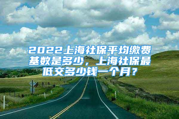 2022上海社保平均繳費基數(shù)是多少，上海社保最低交多少錢一個月？