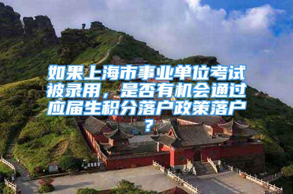 如果上海市事業(yè)單位考試被錄用，是否有機會通過應屆生積分落戶政策落戶？