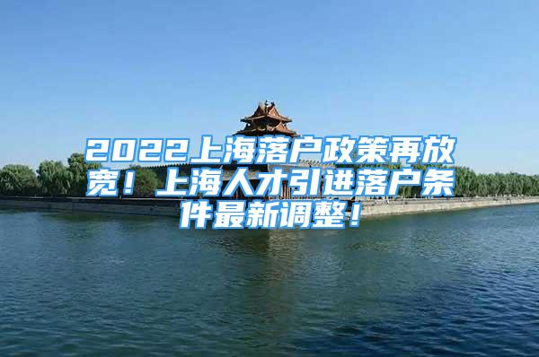 2022上海落戶政策再放寬！上海人才引進(jìn)落戶條件最新調(diào)整！