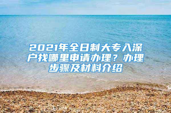 2021年全日制大專入深戶找哪里申請辦理？辦理步驟及材料介紹