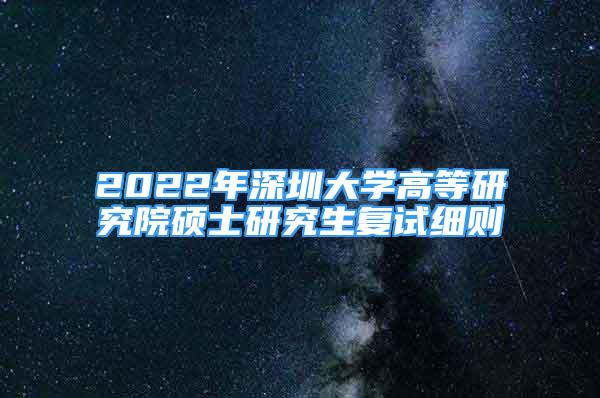 2022年深圳大學(xué)高等研究院碩士研究生復(fù)試細(xì)則