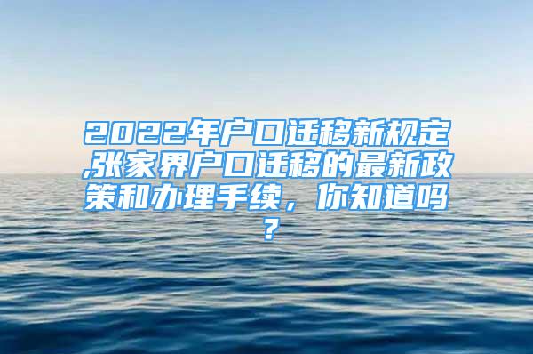 2022年戶(hù)口遷移新規(guī)定,張家界戶(hù)口遷移的最新政策和辦理手續(xù)，你知道嗎？