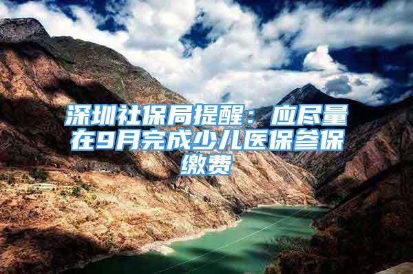 深圳社保局提醒：應(yīng)盡量在9月完成少兒醫(yī)保參保繳費(fèi)