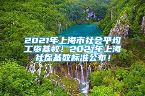 2021年上海市社會(huì)平均工資基數(shù)！2021年上海社?；鶖?shù)標(biāo)準(zhǔn)公布！