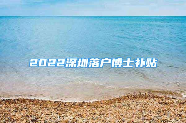 2022深圳落戶博士補貼