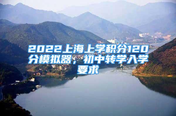 2022上海上學(xué)積分120分模擬器，初中轉(zhuǎn)學(xué)入學(xué)要求