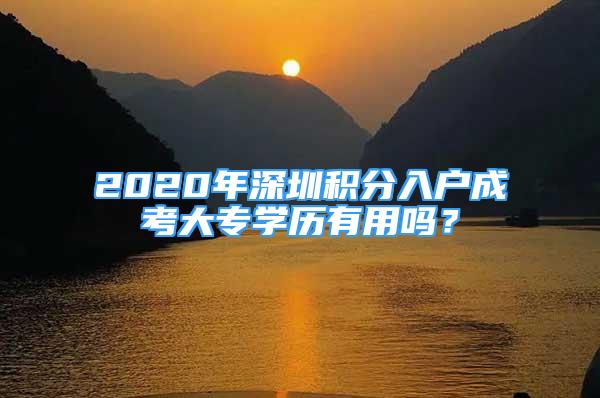 2020年深圳積分入戶成考大專學(xué)歷有用嗎？