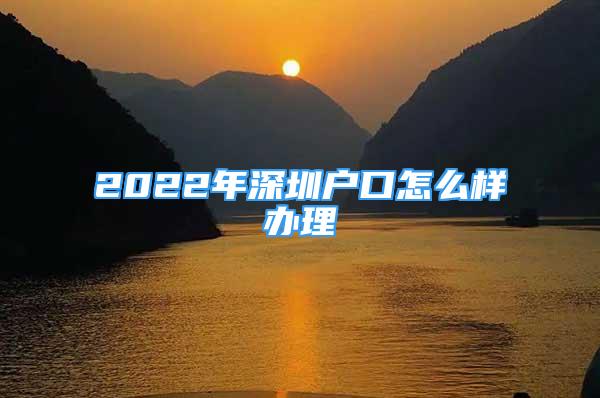 2022年深圳戶口怎么樣辦理