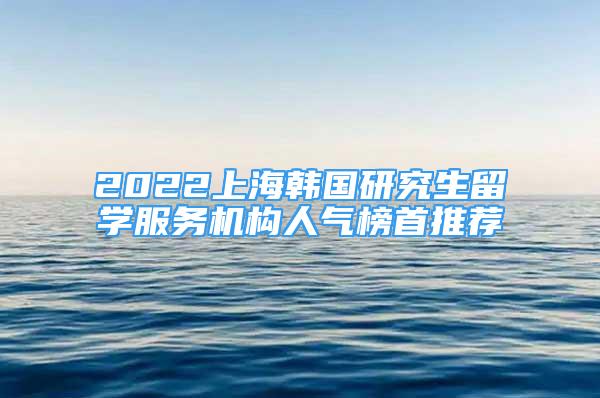 2022上海韓國(guó)研究生留學(xué)服務(wù)機(jī)構(gòu)人氣榜首推薦