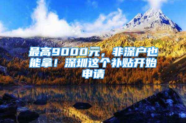 最高9000元，非深戶也能拿！深圳這個補(bǔ)貼開始申請