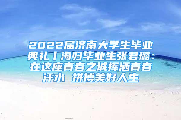 2022屆濟南大學(xué)生畢業(yè)典禮丨海歸畢業(yè)生張君璐：在這座青春之城揮灑青春汗水 拼搏美好人生