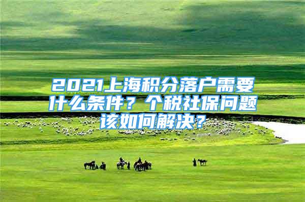 2021上海積分落戶需要什么條件？個(gè)稅社保問題該如何解決？