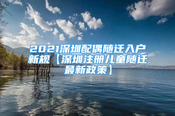 2021深圳配偶隨遷入戶新規(guī)【深圳注冊兒童隨遷最新政策】