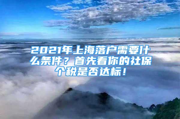 2021年上海落戶需要什么條件？首先看你的社保個稅是否達標！