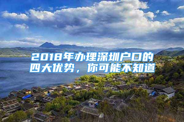 2018年辦理深圳戶(hù)口的四大優(yōu)勢(shì)，你可能不知道