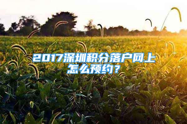 2017深圳積分落戶網(wǎng)上怎么預(yù)約？