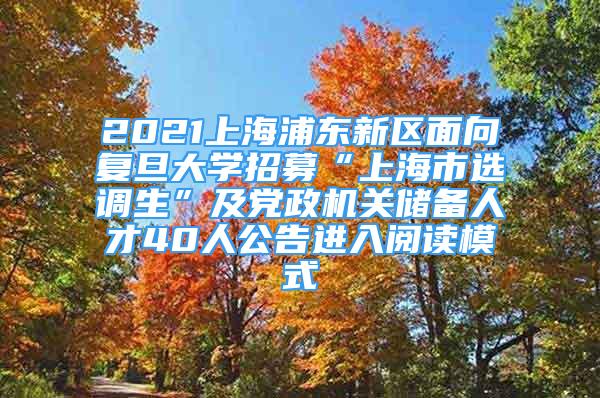 2021上海浦東新區(qū)面向復旦大學招募“上海市選調(diào)生”及黨政機關(guān)儲備人才40人公告進入閱讀模式