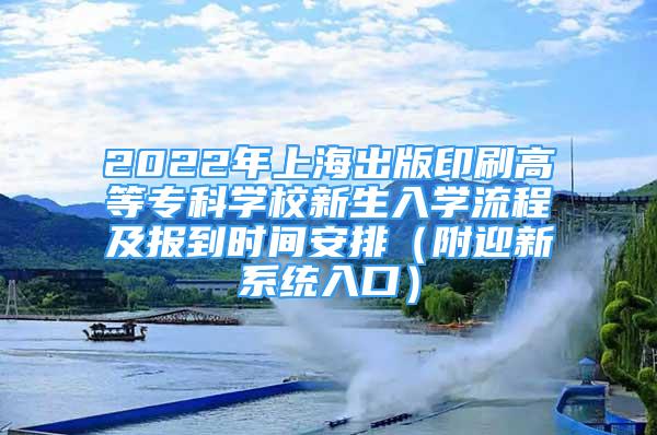 2022年上海出版印刷高等?？茖W(xué)校新生入學(xué)流程及報(bào)到時(shí)間安排（附迎新系統(tǒng)入口）