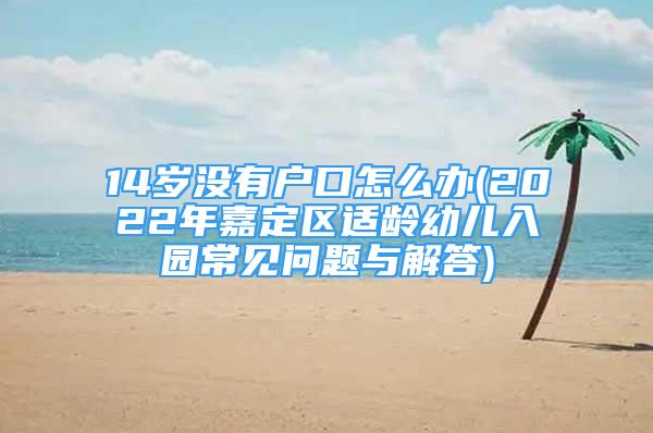 14歲沒有戶口怎么辦(2022年嘉定區(qū)適齡幼兒入園常見問題與解答)