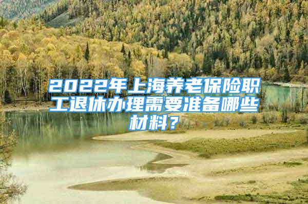 2022年上海養(yǎng)老保險職工退休辦理需要準備哪些材料？