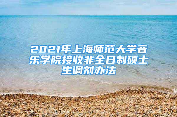 2021年上海師范大學音樂學院接收非全日制碩士生調(diào)劑辦法