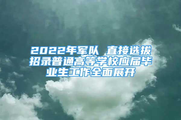 2022年軍隊 直接選拔招錄普通高等學(xué)校應(yīng)屆畢業(yè)生工作全面展開