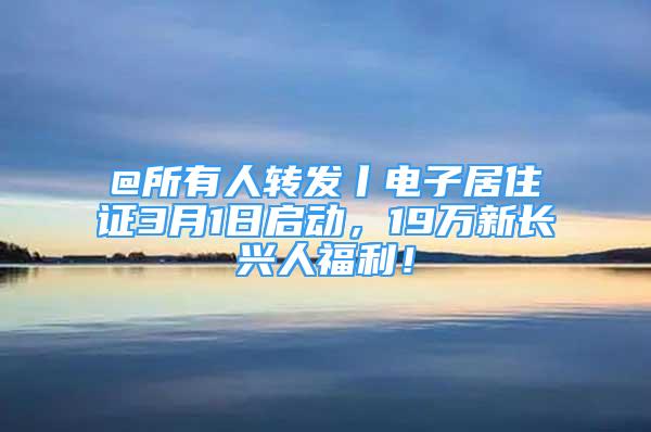 @所有人轉(zhuǎn)發(fā)丨電子居住證3月1日啟動(dòng)，19萬新長興人福利！