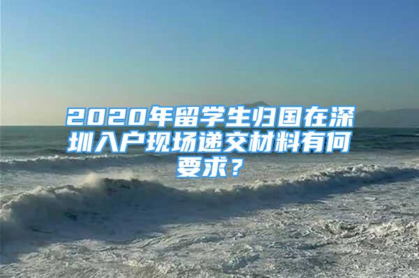 2020年留學(xué)生歸國在深圳入戶現(xiàn)場遞交材料有何要求？