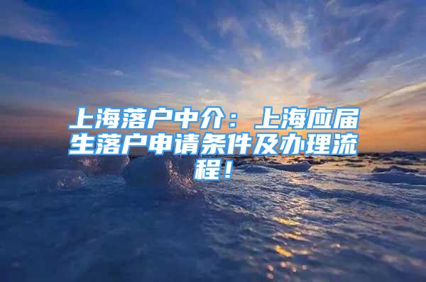 上海落戶中介：上海應(yīng)屆生落戶申請條件及辦理流程！