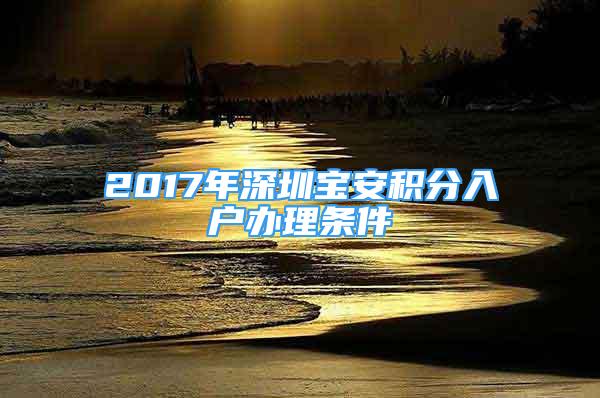 2017年深圳寶安積分入戶辦理?xiàng)l件