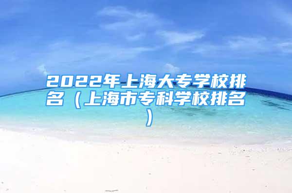 2022年上海大專學(xué)校排名（上海市專科學(xué)校排名）