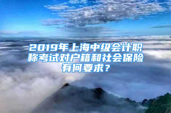 2019年上海中級會計職稱考試對戶籍和社會保險有何要求？