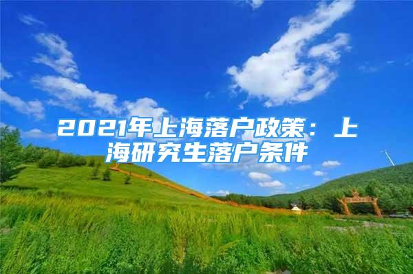 2021年上海落戶政策：上海研究生落戶條件