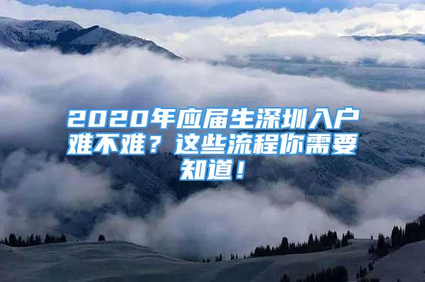 2020年應(yīng)屆生深圳入戶難不難？這些流程你需要知道！