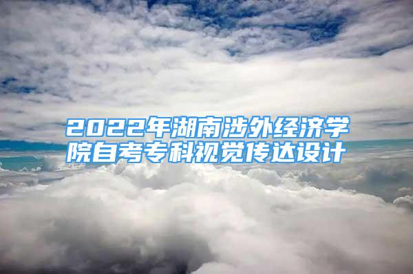 2022年湖南涉外經(jīng)濟(jì)學(xué)院自考?？埔曈X傳達(dá)設(shè)計(jì)