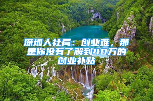 深圳人社局：創(chuàng)業(yè)難，那是你沒有了解到40萬的創(chuàng)業(yè)補貼