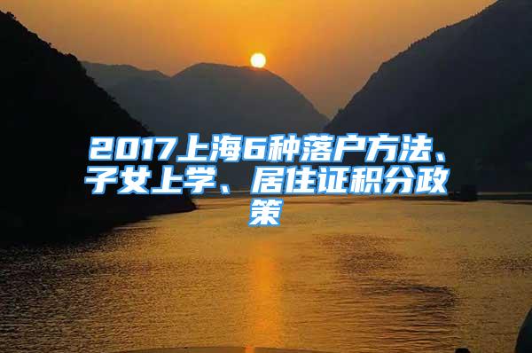 2017上海6種落戶方法、子女上學(xué)、居住證積分政策